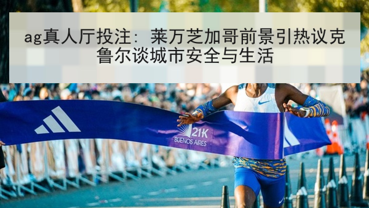 ag真人厅投注: 莱万芝加哥前景引热议克鲁尔谈城市安全与生活