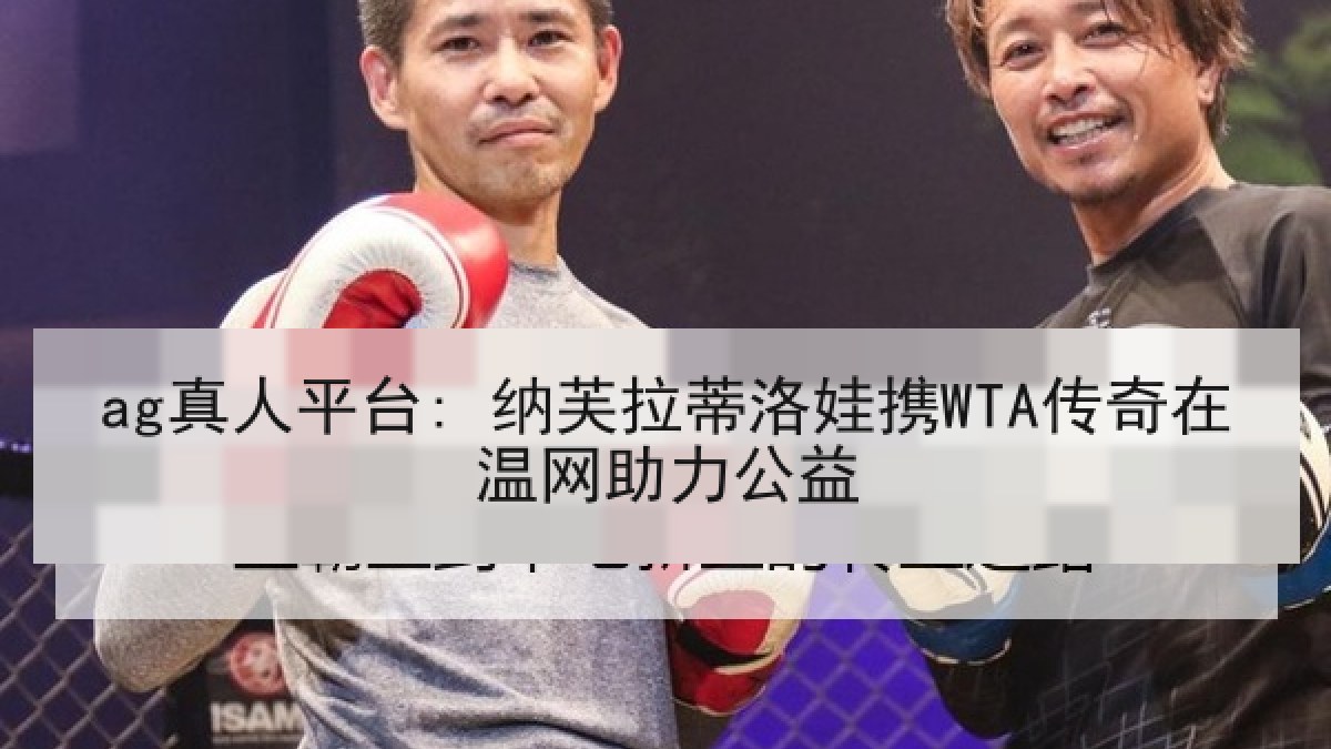 ag真人平台: 纳芙拉蒂洛娃携WTA传奇在温网助力公益