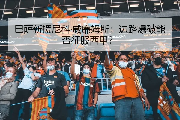 巴萨新援尼科·威廉姆斯：边路爆破能否征服西甲？