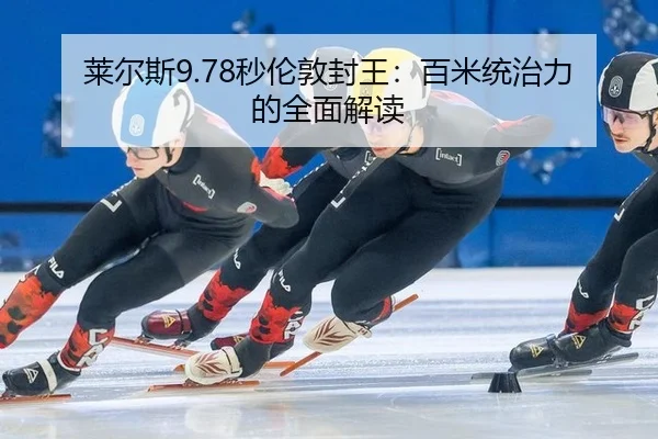 莱尔斯9.78秒伦敦封王：百米统治力的全面解读