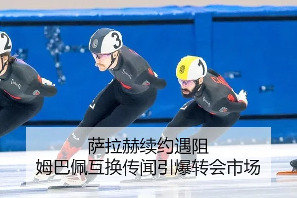 萨拉赫续约遇阻 姆巴佩互换传闻引爆转会市场