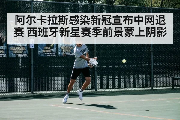 阿尔卡拉斯感染新冠宣布中网退赛 西班牙新星赛季前景蒙上阴影