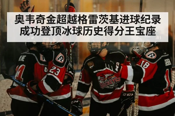 奥韦奇金超越格雷茨基进球纪录成功登顶冰球历史得分王宝座
