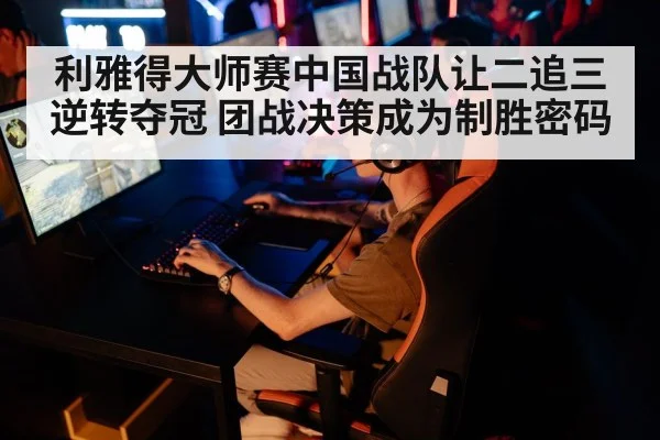 利雅得大师赛中国战队让二追三逆转夺冠 团战决策成为制胜密码