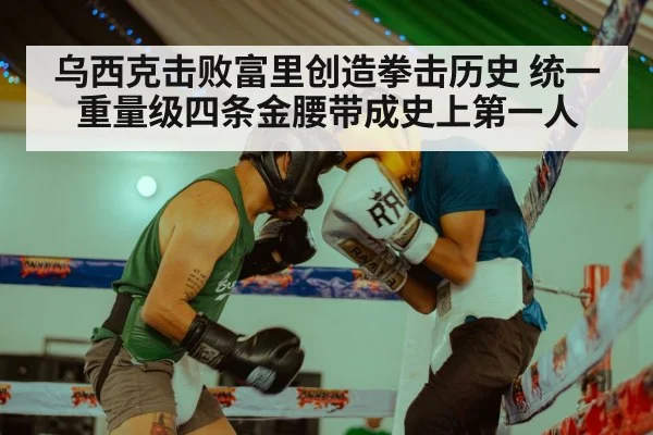 乌西克击败富里创造拳击历史 统一重量级四条金腰带成史上第一人