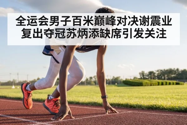 全运会男子百米巅峰对决谢震业复出夺冠苏炳添缺席引发关注