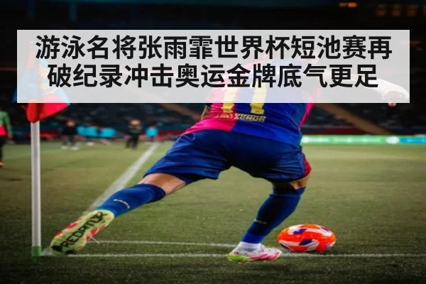 游泳名将张雨霏世界杯短池赛再破纪录冲击奥运金牌底气更足