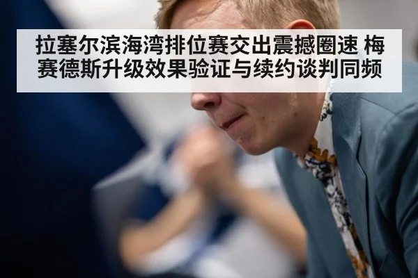 拉塞尔滨海湾排位赛交出震撼圈速 梅赛德斯升级效果验证与续约谈判同频